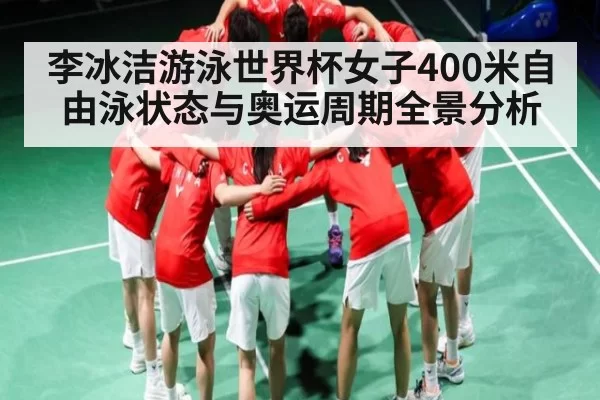 李冰洁游泳世界杯女子400米自由泳状态与奥运周期全景分析