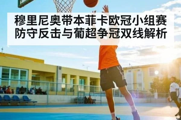 穆里尼奥带本菲卡欧冠小组赛防守反击与葡超争冠双线解析