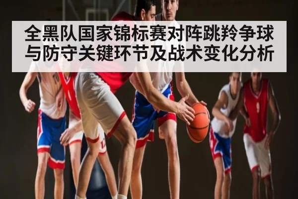 全黑队国家锦标赛对阵跳羚争球与防守关键环节及战术变化分析